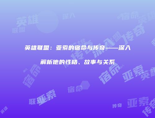 英雄联盟：亚索的宿命与传奇——深入解析他的性格、故事与关系