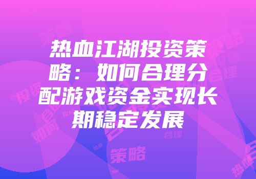热血江湖投资策略：如何合理分配游戏资金实现长期稳定发展