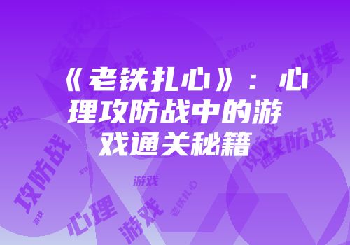 《老铁扎心》：心理攻防战中的游戏通关秘籍