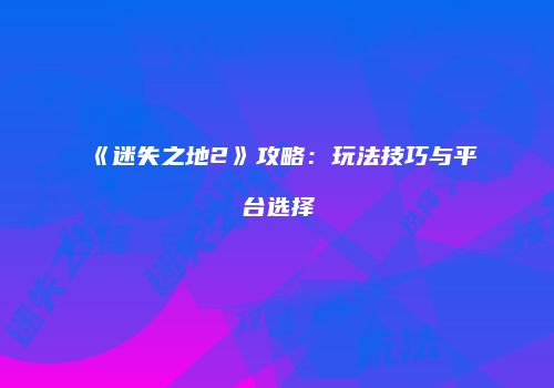 《迷失之地2》攻略：玩法技巧与平台选择