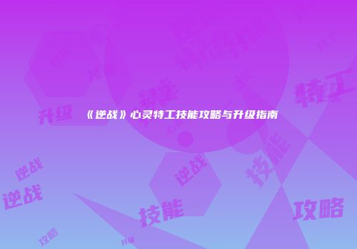 《逆战》心灵特工技能攻略与升级指南