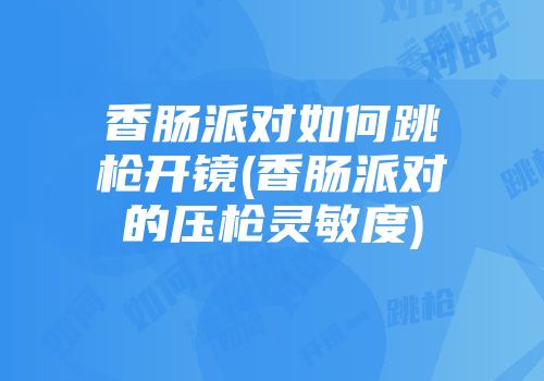 香肠派对如何跳枪开镜(香肠派对的压枪灵敏度)