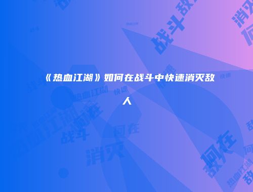 《热血江湖》如何在战斗中快速消灭敌人