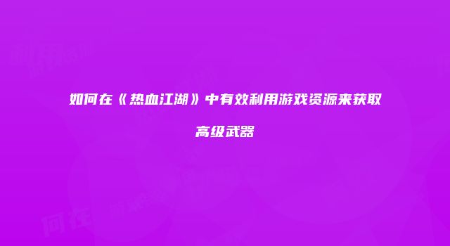 如何在《热血江湖》中有效利用游戏资源来获取高级武器