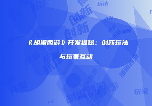 《胡闹西游》开发揭秘：创新玩法与玩家互动