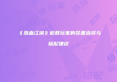 《热血江湖》枪群玩家的装备选择与搭配建议