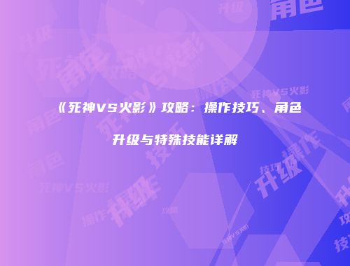 《死神VS火影》攻略：操作技巧、角色升级与特殊技能详解