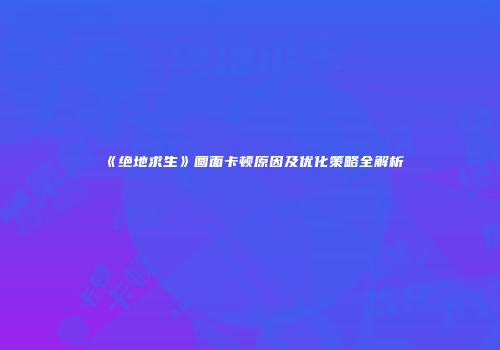 《绝地求生》画面卡顿原因及优化策略全解析