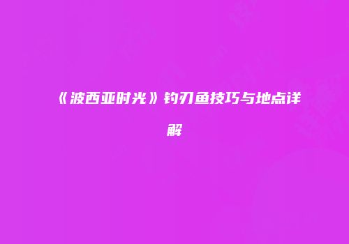 《波西亚时光》钓刃鱼技巧与地点详解