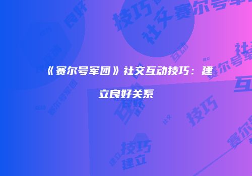 《赛尔号军团》社交互动技巧：建立良好关系