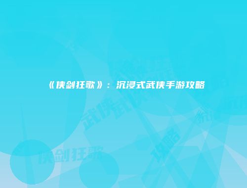 《侠剑狂歌》：沉浸式武侠手游攻略
