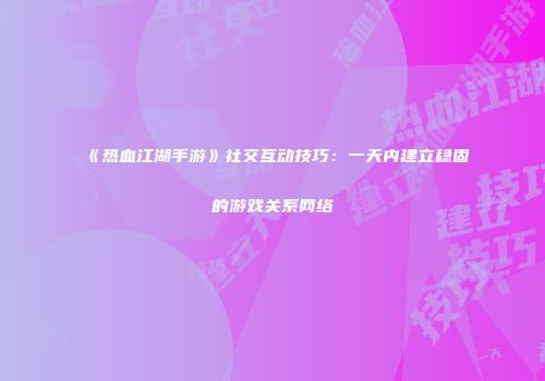 《热血江湖手游》社交互动技巧：一天内建立稳固的游戏关系网络