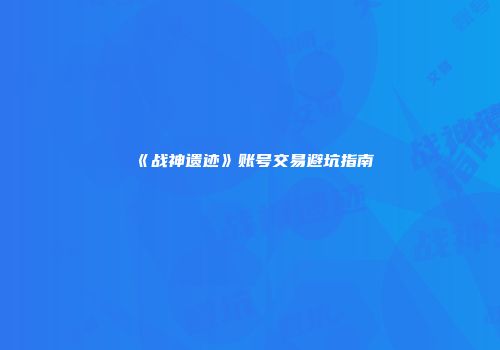 《战神遗迹》账号交易避坑指南