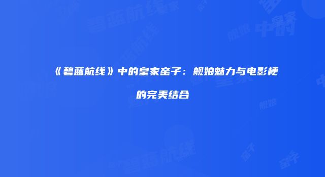 《碧蓝航线》中的皇家窑子：舰娘魅力与电影梗的完美结合