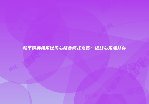 和平精英极限逆风与极寒模式攻略：挑战与乐趣并存