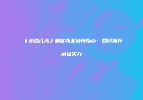 《热血江湖》刺客职业培养指南：如何提升角色实力