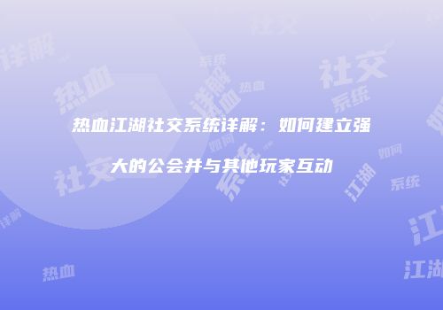 热血江湖社交系统详解：如何建立强大的公会并与其他玩家互动