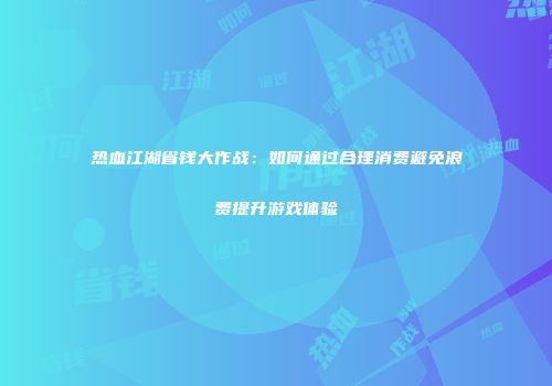 热血江湖省钱大作战：如何通过合理消费避免浪费提升游戏体验