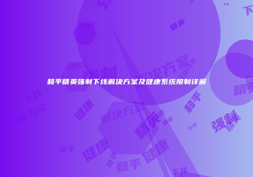 和平精英强制下线解决方案及健康系统限制详解