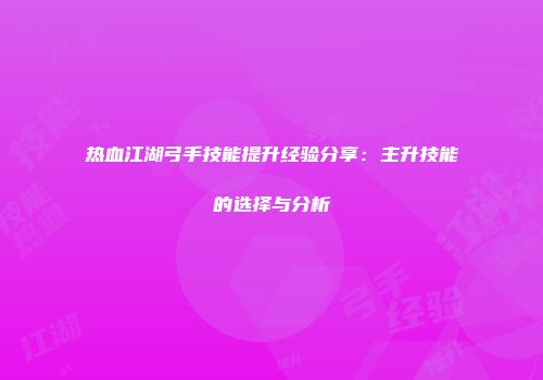 热血江湖弓手技能提升经验分享：主升技能的选择与分析