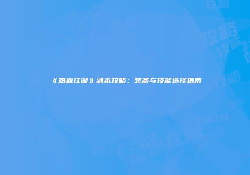 《热血江湖》副本攻略：装备与技能选择指南