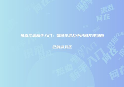 热血江湖新手入门：如何在混乱中识别并找到自己的游戏区