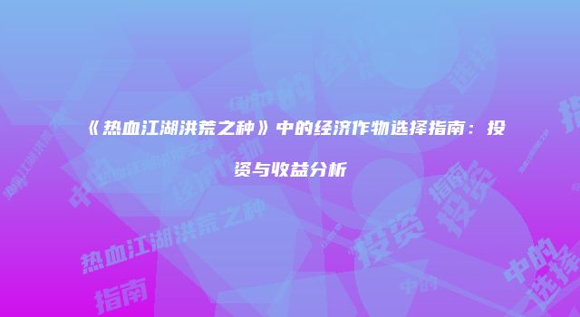 《热血江湖洪荒之种》中的经济作物选择指南：投资与收益分析