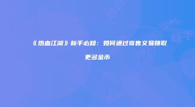 《热血江湖》新手必知：如何通过寄售交易赚取更多金币