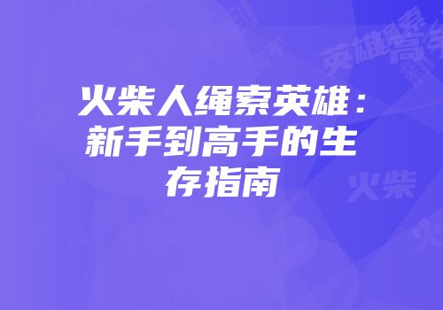火柴人绳索英雄：新手到高手的生存指南