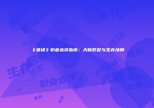 《猎场》职业选择指南：天赋匹配与生存法则