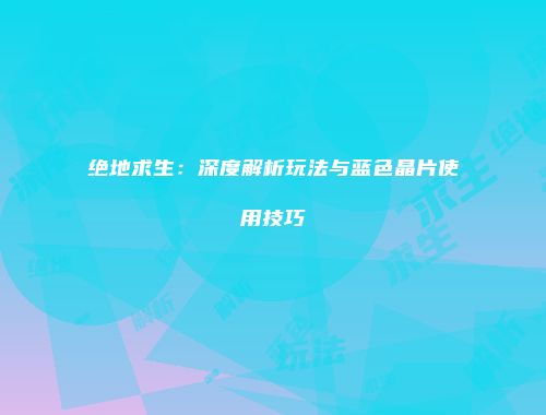 绝地求生：深度解析玩法与蓝色晶片使用技巧