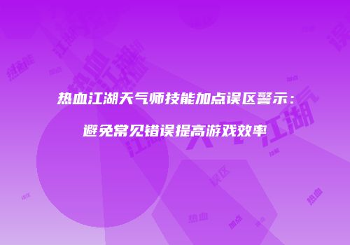 热血江湖天气师技能加点误区警示:避免常见错误提高游戏效率