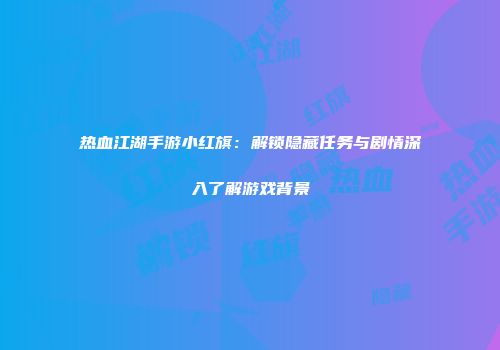 热血江湖手游小红旗：解锁隐藏任务与剧情深入了解游戏背景