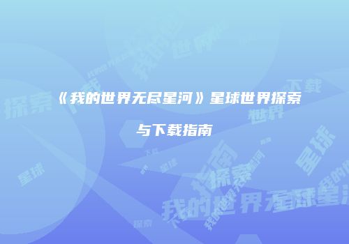 《我的世界无尽星河》星球世界探索与下载指南