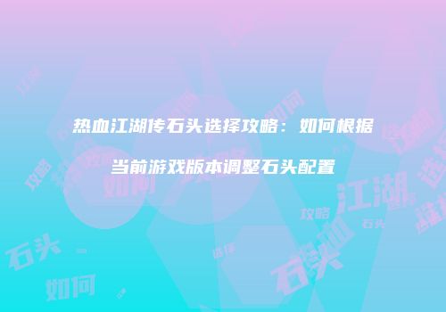 热血江湖传石头选择攻略：如何根据当前游戏版本调整石头配置