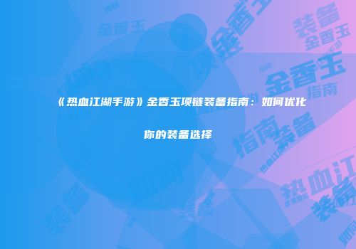 《热血江湖手游》金香玉项链装备指南：如何优化你的装备选择