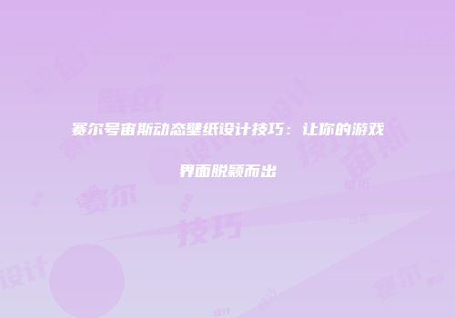 赛尔号宙斯动态壁纸设计技巧:让你的游戏界面脱颖而出