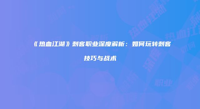 《热血江湖》刺客职业深度解析：如何玩转刺客技巧与战术