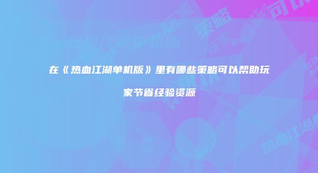 在《热血江湖单机版》里有哪些策略可以帮助玩家节省经验资源