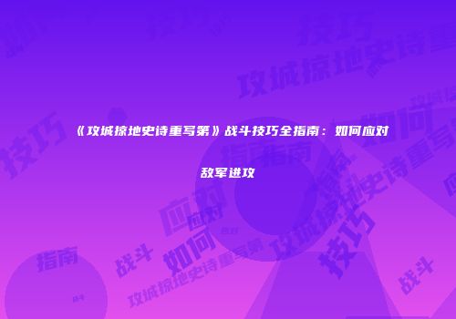 《攻城掠地史诗重写第》战斗技巧全指南：如何应对敌军进攻