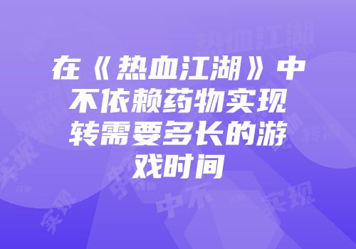 在《热血江湖》中不依赖药物实现转需要多长的游戏时间