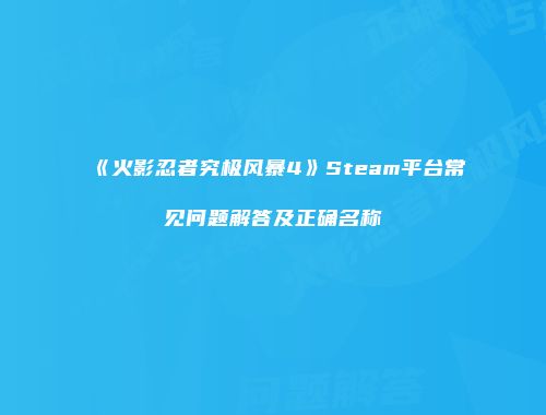 《火影忍者究极风暴4》Steam平台常见问题解答及正确名称