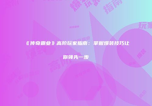 《传奇霸业》高阶玩家指南：掌握爆装技巧让你领先一步