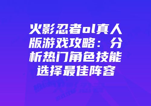 火影忍者ol真人版游戏攻略：分析热门角色技能选择最佳阵容