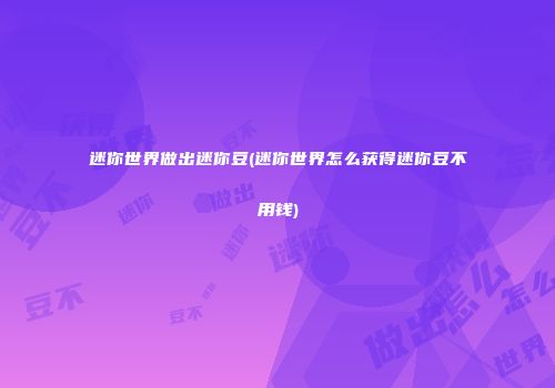 迷你世界做出迷你豆(迷你世界怎么获得迷你豆不用钱)