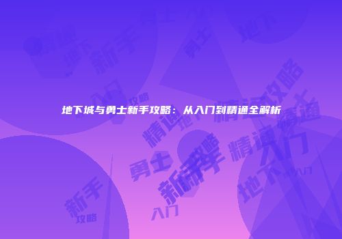 地下城与勇士新手攻略：从入门到精通全解析