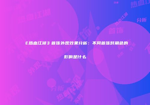 《热血江湖》首饰外观效果分析：不同首饰对角色的影响是什么