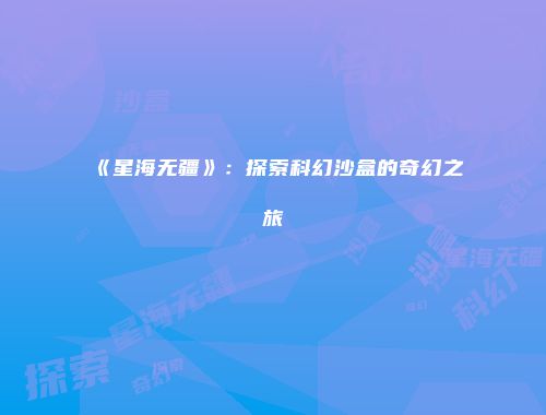 《星海无疆》：探索科幻沙盒的奇幻之旅