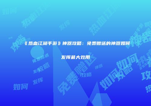 《热血江湖手游》神器攻略：免费赠送的神器如何发挥最大效用