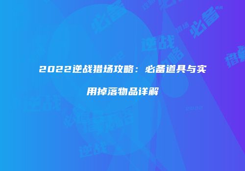 2022逆战猎场攻略：必备道具与实用掉落物品详解